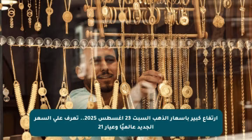 ارتفاع كبير بأسعار الذهب السبت 23 أغسطس 2025.. تعرف على السعر الجديد عالميًا وعيار 21